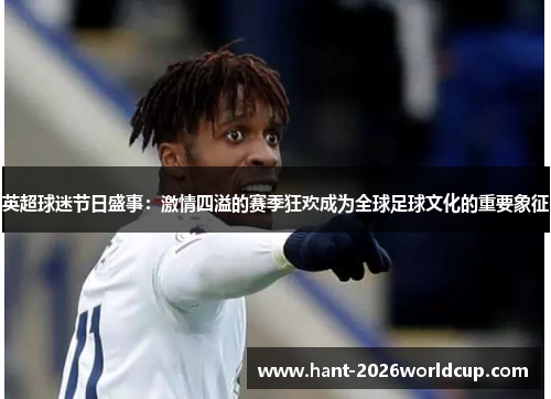 英超球迷节日盛事:激情四溢的赛季狂欢成为全球足球文化的重要象征 英超球迷节日盛事:激情四溢的赛季狂欢成为全球足球文化的重要象征
