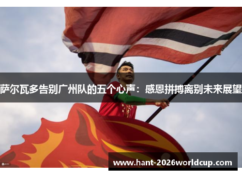 萨尔瓦多告别广州队的五个心声：感恩拼搏离别未来展望