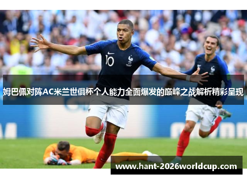 姆巴佩对阵AC米兰世俱杯个人能力全面爆发的巅峰之战解析精彩呈现 姆巴佩对阵AC米兰世俱杯个人能力全面爆发的巅峰之战解析精彩呈现