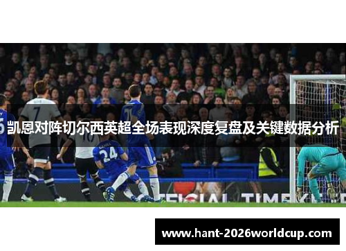 凯恩对阵切尔西英超全场表现深度复盘及关键数据分析 凯恩对阵切尔西英超全场表现深度复盘及关键数据分析