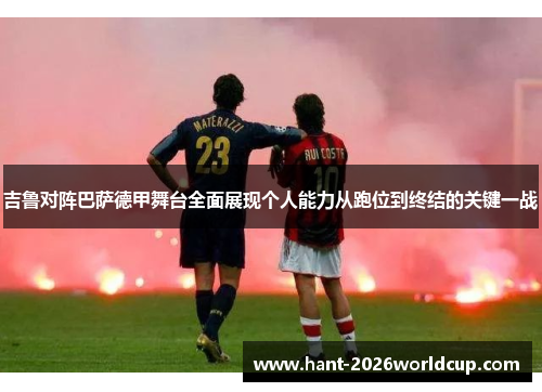 吉鲁对阵巴萨德甲舞台全面展现个人能力从跑位到终结的关键一战