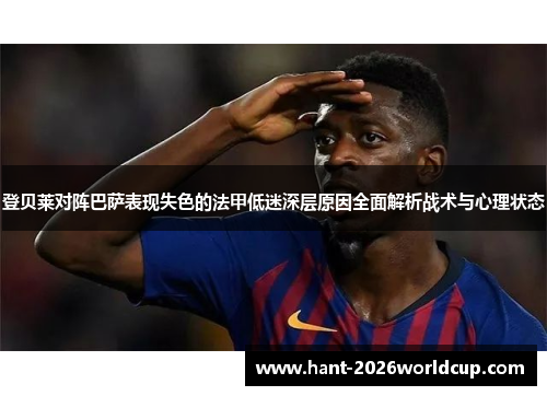 登贝莱对阵巴萨表现失色的法甲低迷深层原因全面解析战术与心理状态