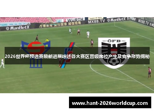 2026世界杯预选赛最新进展综述各大赛区晋级席位产生及竞争形势揭秘