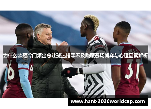 为什么欧冠冷门频出总让球迷措手不及隐藏赛场博弈与心理因素解析 为什么欧冠冷门频出总让球迷措手不及隐藏赛场博弈与心理因素解析