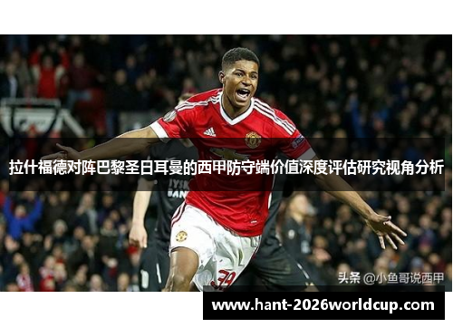 拉什福德对阵巴黎圣日耳曼的西甲防守端价值深度评估研究视角分析