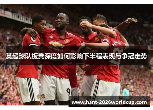 英超球队板凳深度如何影响下半程表现与争冠走势 英超球队板凳深度如何影响下半程表现与争冠走势