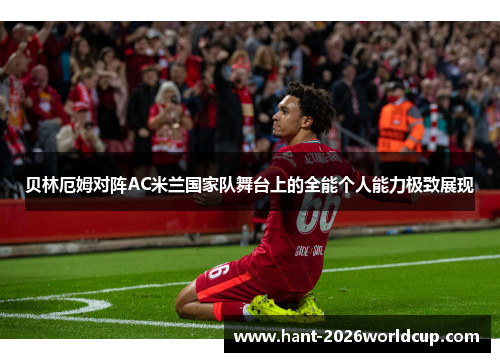 贝林厄姆对阵AC米兰国家队舞台上的全能个人能力极致展现 贝林厄姆对阵AC米兰国家队舞台上的全能个人能力极致展现