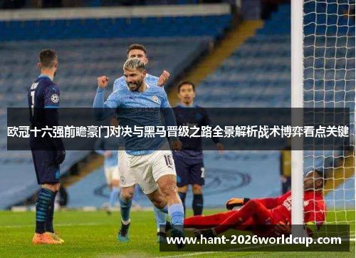 欧冠十六强前瞻豪门对决与黑马晋级之路全景解析战术博弈看点关键 欧冠十六强前瞻豪门对决与黑马晋级之路全景解析战术博弈看点关键
