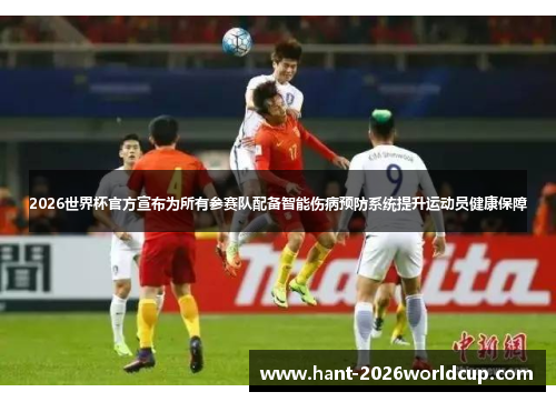 2026世界杯官方宣布为所有参赛队配备智能伤病预防系统提升运动员健康保障