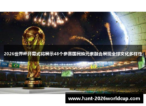 2026世界杯开幕式将展示48个参赛国民族元素融合展现全球文化多样性