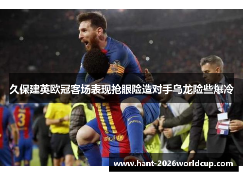 久保建英欧冠客场表现抢眼险造对手乌龙险些爆冷