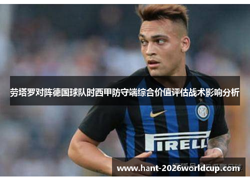 劳塔罗对阵德国球队时西甲防守端综合价值评估战术影响分析 劳塔罗对阵德国球队时西甲防守端综合价值评估战术影响分析