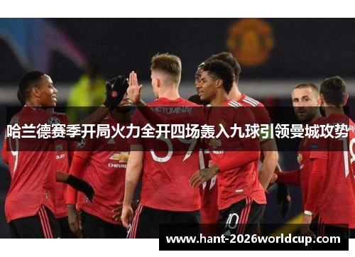 哈兰德赛季开局火力全开四场轰入九球引领曼城攻势 哈兰德赛季开局火力全开四场轰入九球引领曼城攻势