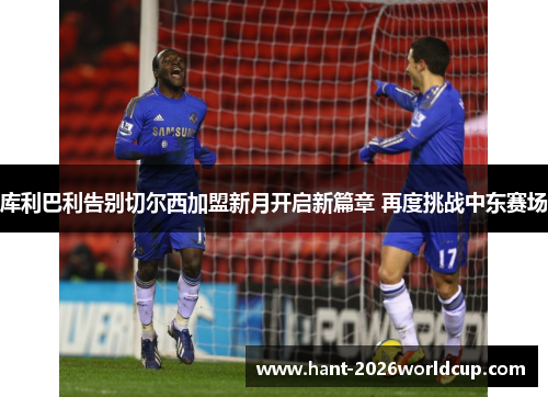 库利巴利告别切尔西加盟新月开启新篇章 再度挑战中东赛场 库利巴利告别切尔西加盟新月开启新篇章 再度挑战中东赛场