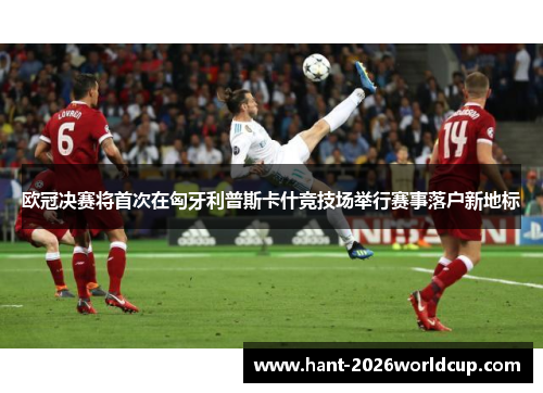 欧冠决赛将首次在匈牙利普斯卡什竞技场举行赛事落户新地标