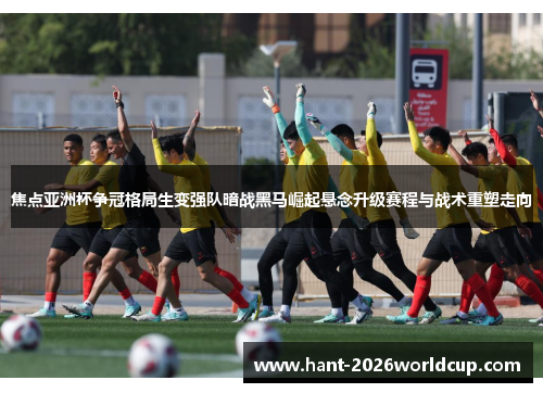 焦点亚洲杯争冠格局生变强队暗战黑马崛起悬念升级赛程与战术重塑走向