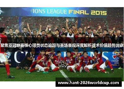 聚焦亚冠联赛核心球员状态追踪与赛场表现深度解析战术价值趋势洞察 聚焦亚冠联赛核心球员状态追踪与赛场表现深度解析战术价值趋势洞察