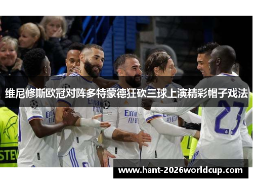 维尼修斯欧冠对阵多特蒙德狂砍三球上演精彩帽子戏法 维尼修斯欧冠对阵多特蒙德狂砍三球上演精彩帽子戏法