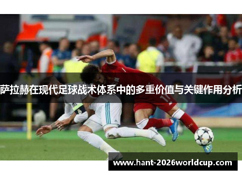 萨拉赫在现代足球战术体系中的多重价值与关键作用分析 萨拉赫在现代足球战术体系中的多重价值与关键作用分析
