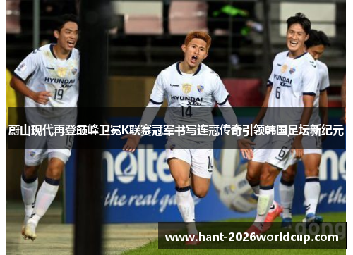 蔚山现代再登巅峰卫冕K联赛冠军书写连冠传奇引领韩国足坛新纪元 蔚山现代再登巅峰卫冕K联赛冠军书写连冠传奇引领韩国足坛新纪元