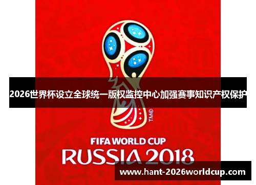 2026世界杯设立全球统一版权监控中心加强赛事知识产权保护 2026世界杯设立全球统一版权监控中心加强赛事知识产权保护