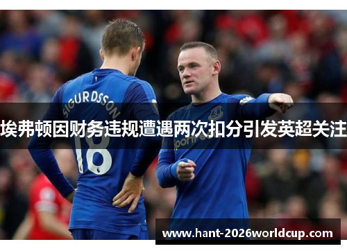 埃弗顿因财务违规遭遇两次扣分引发英超关注 埃弗顿因财务违规遭遇两次扣分引发英超关注