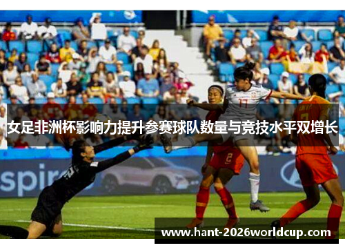 女足非洲杯影响力提升参赛球队数量与竞技水平双增长