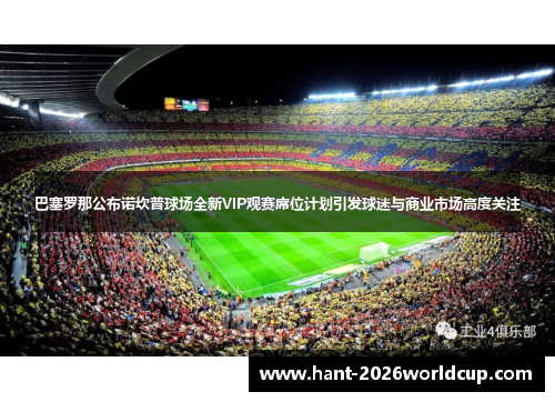 巴塞罗那公布诺坎普球场全新VIP观赛席位计划引发球迷与商业市场高度关注