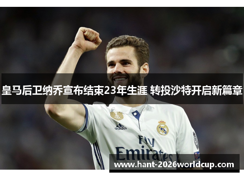 皇马后卫纳乔宣布结束23年生涯 转投沙特开启新篇章