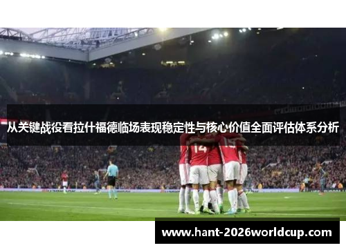 从关键战役看拉什福德临场表现稳定性与核心价值全面评估体系分析 从关键战役看拉什福德临场表现稳定性与核心价值全面评估体系分析