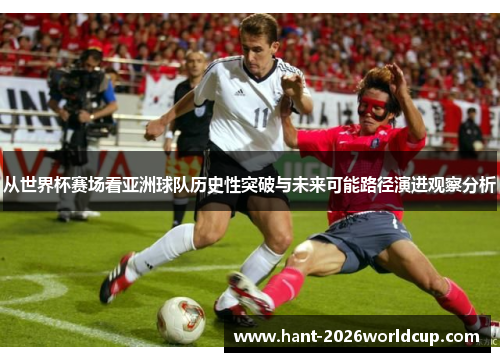 从世界杯赛场看亚洲球队历史性突破与未来可能路径演进观察分析