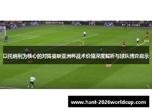 以托纳利为核心的对阵曼联亚洲杯战术价值深度解析与球队博弈启示 以托纳利为核心的对阵曼联亚洲杯战术价值深度解析与球队博弈启示