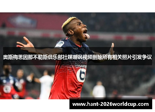 奥斯梅恩因那不勒斯俱乐部社媒嘲讽视频删除所有相关照片引发争议
