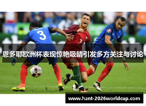 恩多耶欧洲杯表现惊艳吸睛引发多方关注与讨论