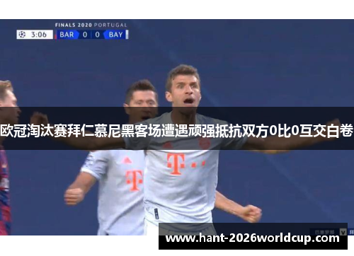 欧冠淘汰赛拜仁慕尼黑客场遭遇顽强抵抗双方0比0互交白卷