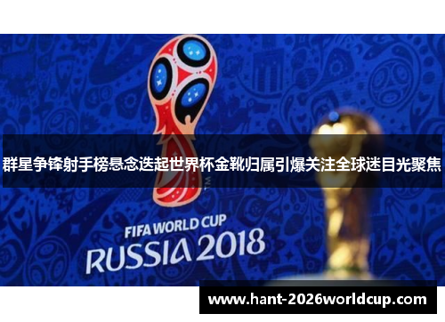 群星争锋射手榜悬念迭起世界杯金靴归属引爆关注全球迷目光聚焦 群星争锋射手榜悬念迭起世界杯金靴归属引爆关注全球迷目光聚焦