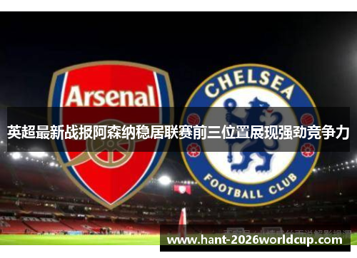 英超最新战报阿森纳稳居联赛前三位置展现强劲竞争力 英超最新战报阿森纳稳居联赛前三位置展现强劲竞争力