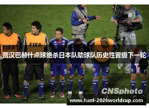 贾汉巴赫什点球绝杀日本队助球队历史性晋级下一轮 贾汉巴赫什点球绝杀日本队助球队历史性晋级下一轮